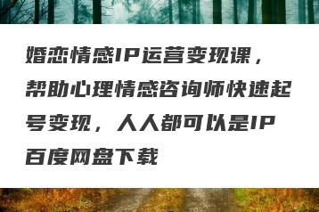 婚恋情感IP运营变现课，帮助心理情感咨询师快速起号变现，人人都可以是IP百度网盘下载