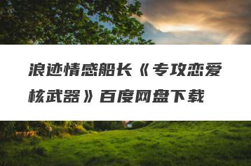 浪迹情感船长《专攻恋爱核武器》百度网盘下载