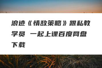 浪迹《情敌策略》跟私教学员 一起上课百度网盘下载