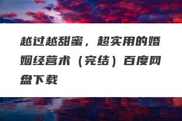 越过越甜蜜，超实用的婚姻经营术（完结）百度网盘下载