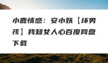 小鹿情感：安小妖【坏男孩】我知女人心百度网盘下载