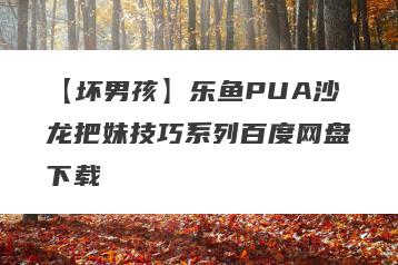 【坏男孩】乐鱼PUA沙龙把妹技巧系列百度网盘下载