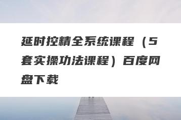 延时控精全系统课程（5套实操功法课程）百度网盘下载