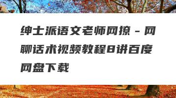 绅士派语文老师网撩－网聊话术视频教程8讲百度网盘下载