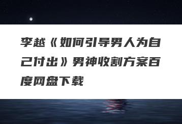 李越《如何引导男人为自己付出》男神收割方案百度网盘下载