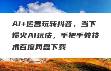 AI+运营玩转抖音，当下爆火AI玩法，手把手教技术百度网盘下载