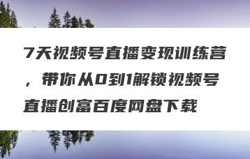 7天视频号直播变现训练营，带你从0到1解锁视频号直播创富百度网盘下载