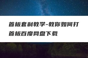 首板套利教学-教你如何打首板百度网盘下载