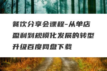 餐饮分享会课程-从单店盈利到规模化发展的转型升级百度网盘下载