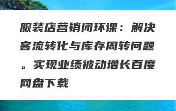 服装店营销闭环课：解决客流转化与库存周转问题。实现业绩被动增长百度网盘下载