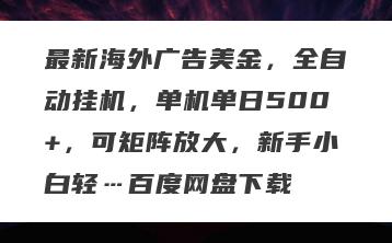 最新海外广告美金，全自动挂机，单机单日500+，可矩阵放大，新手小白轻…百度网盘下载