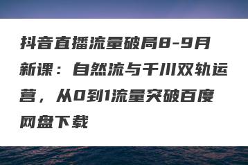 抖音直播流量破局8-9月新课：自然流与千川双轨运营，从0到1流量突破百度网盘下载
