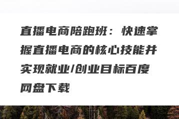 直播电商陪跑班：快速掌握直播电商的核心技能并实现就业/创业目标百度网盘下载
