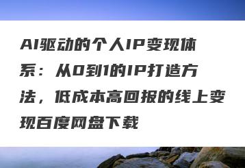 AI驱动的个人IP变现体系：从0到1的IP打造方法，低成本高回报的线上变现百度网盘下载