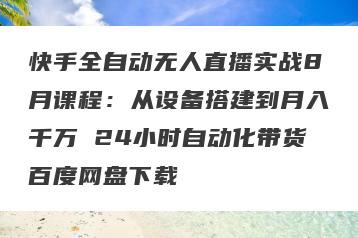 快手全自动无人直播实战8月课程：从设备搭建到月入千万 24小时自动化带货百度网盘下载