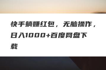 快手躺赚红包，无脑操作，日入1000+百度网盘下载