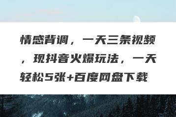 情感背调，一天三条视频，现抖音火爆玩法，一天轻松5张+百度网盘下载