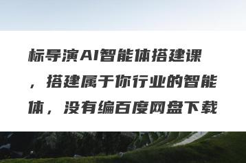 标导演AI智能体搭建课，搭建属于你行业的智能体，没有编百度网盘下载