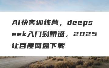 AI获客训练营，deepseek入门到精通，2025让百度网盘下载