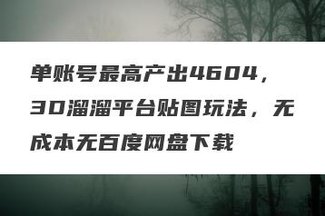 单账号最高产出4604，3D溜溜平台贴图玩法，无成本无百度网盘下载