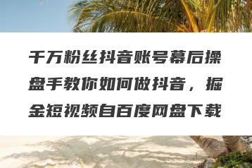 千万粉丝抖音账号幕后操盘手教你如何做抖音，掘金短视频自百度网盘下载