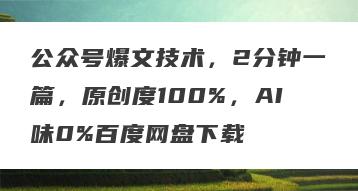 公众号爆文技术，2分钟一篇，原创度100%，AI味0%百度网盘下载