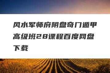 风水军师府阴盘奇门遁甲高级班28课程百度网盘下载