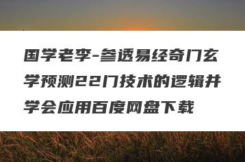国学老李-参透易经奇门玄学预测22门技术的逻辑并学会应用百度网盘下载