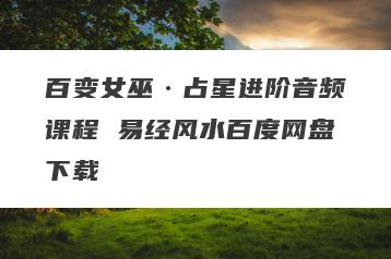 百变女巫·占星进阶音频课程 易经风水百度网盘下载