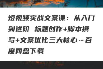 短视频实战文案课：从入门到进阶 标题创作+脚本撰写+文案优化三大核心…百度网盘下载