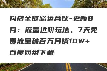 抖店全链路运营课-更新8月：流量进阶玩法，7天免费流量破百万月销10W+百度网盘下载