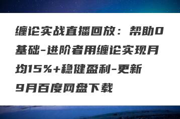 缠论实战直播回放：帮助0基础-进阶者用缠论实现月均15%+稳健盈利-更新9月百度网盘下载