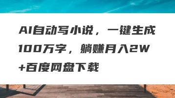AI自动写小说，一键生成100万字，躺赚月入2W+百度网盘下载