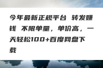 今年最新正规平台 转发赚钱 不限单量，单价高，一天轻松100+百度网盘下载