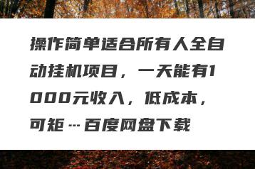 操作简单适合所有人全自动挂机项目，一天能有1000元收入，低成本，可矩…百度网盘下载