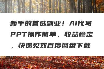 新手的首选副业！AI代写PPT操作简单，收益稳定，快速见效百度网盘下载