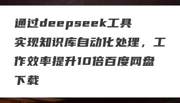 通过deepseek工具实现知识库自动化处理，工作效率提升10倍百度网盘下载