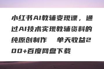 小红书AI教辅变现课，通过AI技术实现教辅资料的纯原创制作  单天收益200+百度网盘下载