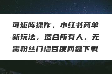 可矩阵操作，小红书商单新玩法，适合所有人，无需粉丝门槛百度网盘下载