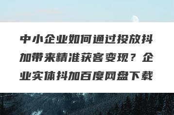 中小企业如何通过投放抖加带来精准获客变现？企业实体抖加百度网盘下载