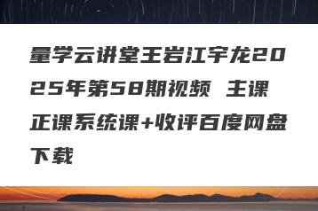 量学云讲堂王岩江宇龙2025年第58期视频 主课正课系统课+收评百度网盘下载