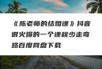 《陈老师的结婚课》抖音很火爆的一个课程少走弯路百度网盘下载