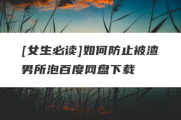 [女生必读]如何防止被渣男所泡百度网盘下载