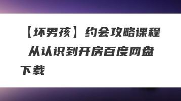 【坏男孩】约会攻略课程 从认识到开房百度网盘下载