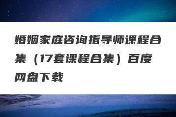 婚姻家庭咨询指导师课程合集（17套课程合集）百度网盘下载