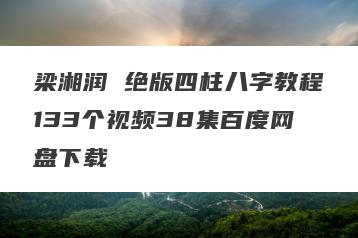 梁湘润 绝版四柱八字教程133个视频38集百度网盘下载