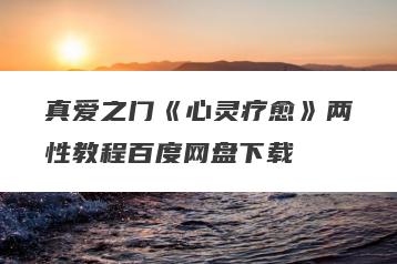 真爱之门《心灵疗愈》两性教程百度网盘下载