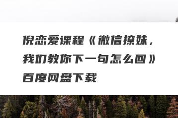 倪恋爱课程《微信撩妹，我们教你下一句怎么回》百度网盘下载