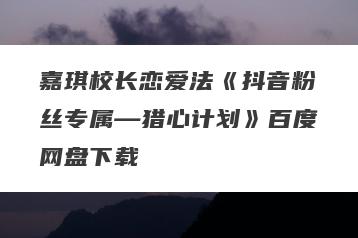 嘉琪校长恋爱法《抖音粉丝专属—猎心计划》百度网盘下载