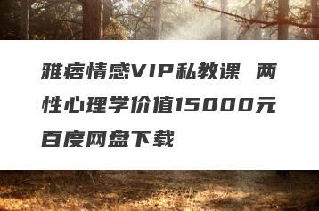 雅痞情感VIP私教课 两性心理学价值15000元百度网盘下载
